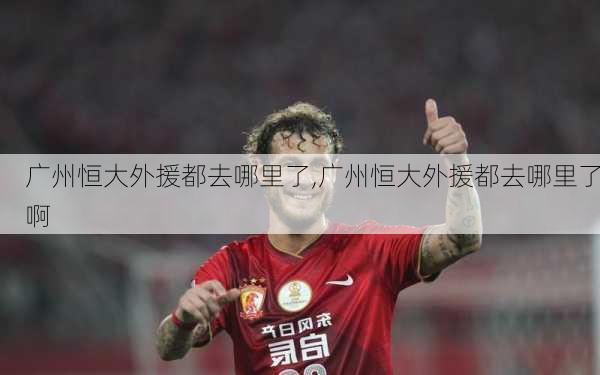 广州恒大外援都去哪里了,广州恒大外援都去哪里了啊