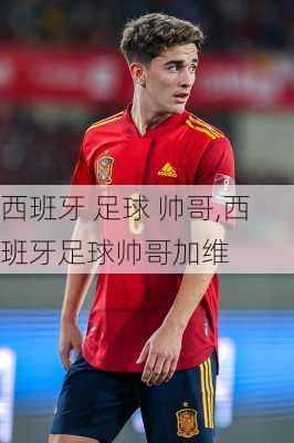 西班牙 足球 帅哥,西班牙足球帅哥加维