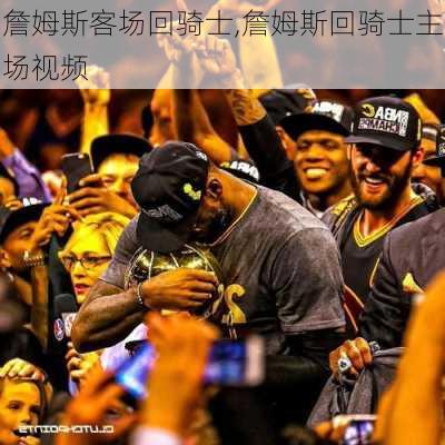 詹姆斯客场回骑士,詹姆斯回骑士主场视频