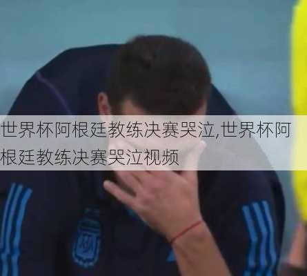 世界杯阿根廷教练决赛哭泣,世界杯阿根廷教练决赛哭泣视频