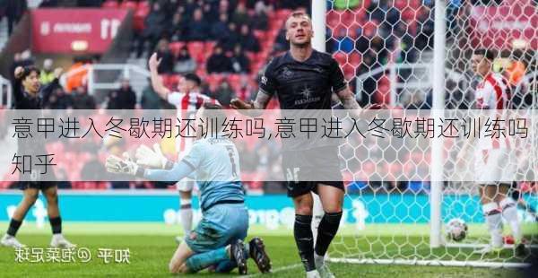 意甲进入冬歇期还训练吗,意甲进入冬歇期还训练吗知乎