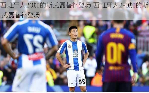 西班牙人20加的斯武磊替补登场,西班牙人2-0加的斯 武磊替补登场