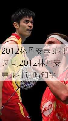 2012林丹安塞龙打过吗,2012林丹安塞龙打过吗知乎