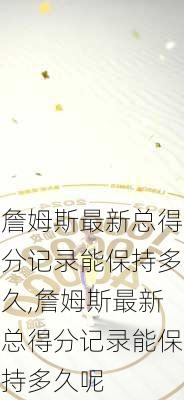 詹姆斯最新总得分记录能保持多久,詹姆斯最新总得分记录能保持多久呢