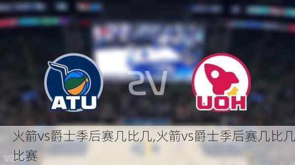 火箭vs爵士季后赛几比几,火箭vs爵士季后赛几比几比赛