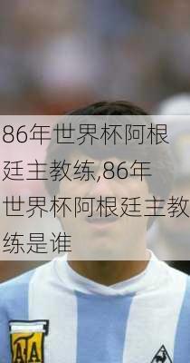 86年世界杯阿根廷主教练,86年世界杯阿根廷主教练是谁