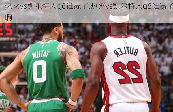 热火vs凯尔特人g6谁赢了,热火vs凯尔特人g6谁赢了啊