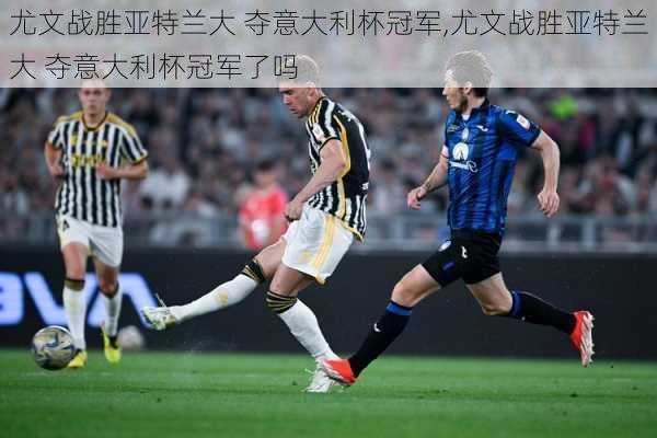 尤文战胜亚特兰大 夺意大利杯冠军,尤文战胜亚特兰大 夺意大利杯冠军了吗