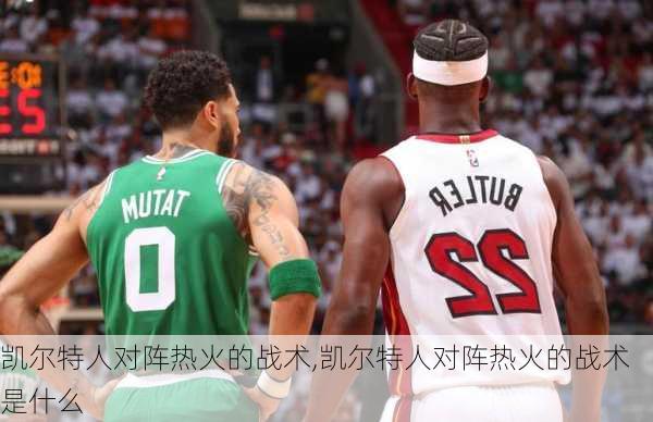 凯尔特人对阵热火的战术,凯尔特人对阵热火的战术是什么