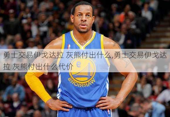 勇士交易伊戈达拉 灰熊付出什么,勇士交易伊戈达拉 灰熊付出什么代价