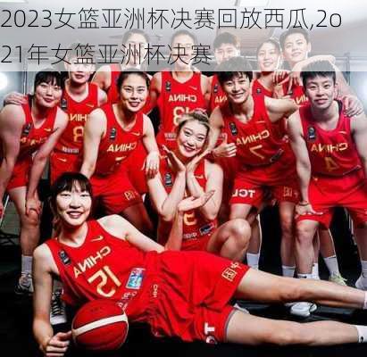 2023女篮亚洲杯决赛回放西瓜,2o21年女篮亚洲杯决赛