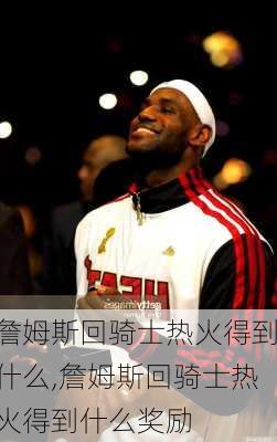 詹姆斯回骑士热火得到什么,詹姆斯回骑士热火得到什么奖励