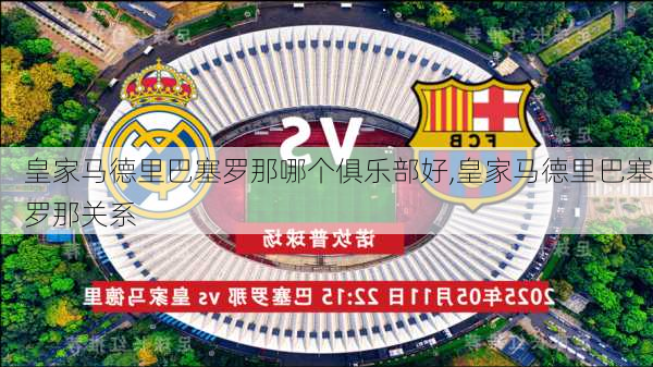 皇家马德里巴塞罗那哪个俱乐部好,皇家马德里巴塞罗那关系