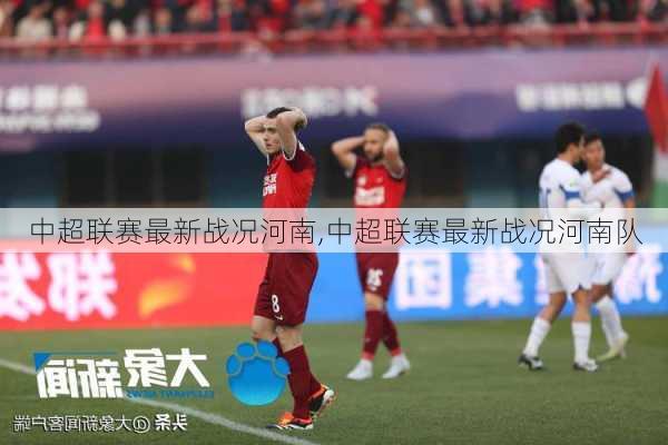 中超联赛最新战况河南,中超联赛最新战况河南队
