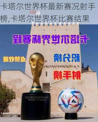 卡塔尔世界杯最新赛况射手榜,卡塔尔世界杯比赛结果