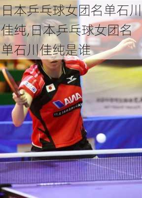 日本乒乓球女团名单石川佳纯,日本乒乓球女团名单石川佳纯是谁