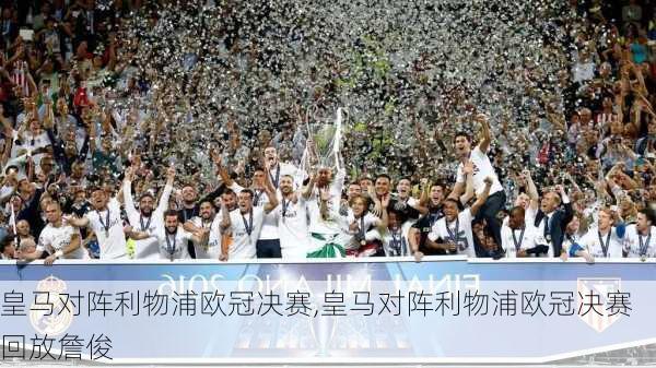 皇马对阵利物浦欧冠决赛,皇马对阵利物浦欧冠决赛回放詹俊