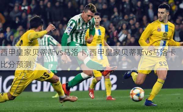 西甲皇家贝蒂斯vs马洛卡,西甲皇家贝蒂斯vs马洛卡比分预测
