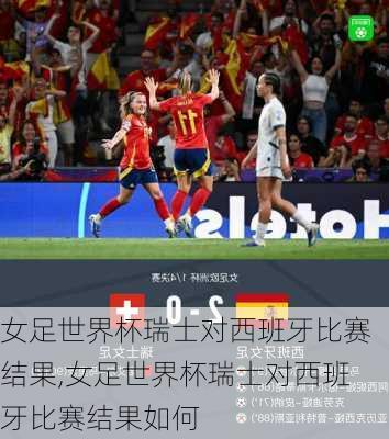 女足世界杯瑞士对西班牙比赛结果,女足世界杯瑞士对西班牙比赛结果如何