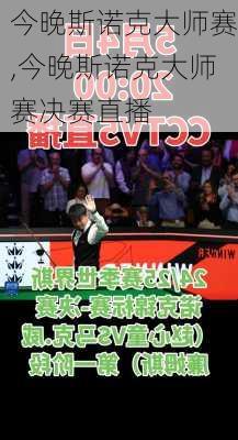 今晚斯诺克大师赛,今晚斯诺克大师赛决赛直播