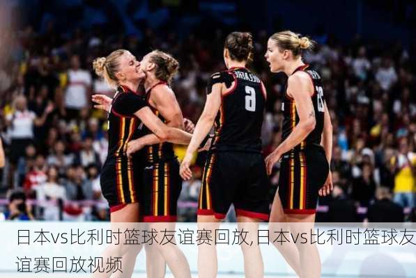 日本vs比利时篮球友谊赛回放,日本vs比利时篮球友谊赛回放视频