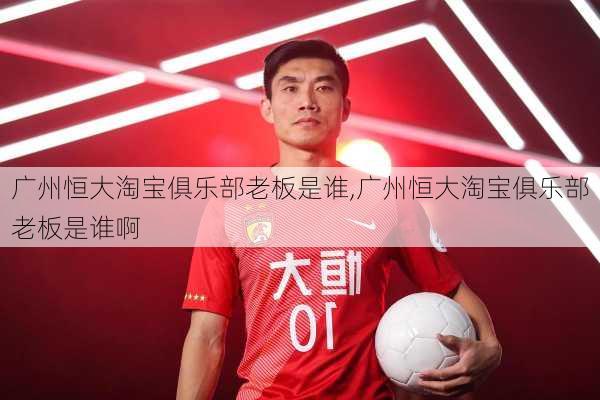 广州恒大淘宝俱乐部老板是谁,广州恒大淘宝俱乐部老板是谁啊