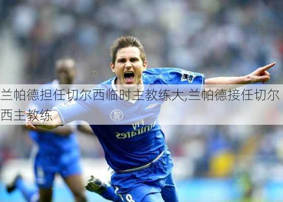 兰帕德担任切尔西临时主教练大,兰帕德接任切尔西主教练