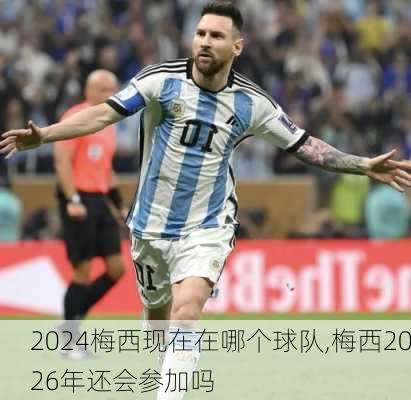 2024梅西现在在哪个球队,梅西2026年还会参加吗