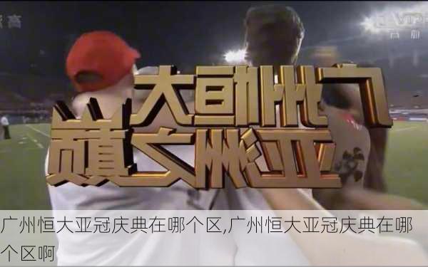 广州恒大亚冠庆典在哪个区,广州恒大亚冠庆典在哪个区啊