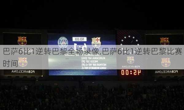巴萨6比1逆转巴黎全场录像,巴萨6比1逆转巴黎比赛时间