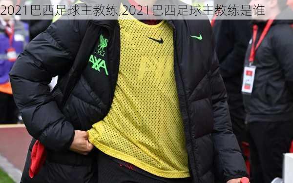 2021巴西足球主教练,2021巴西足球主教练是谁