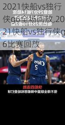 2021快船vs独行侠g6全场回放,2021快船vs独行侠g6比赛回放