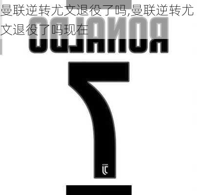 曼联逆转尤文退役了吗,曼联逆转尤文退役了吗现在
