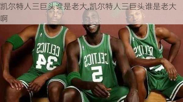 凯尔特人三巨头谁是老大,凯尔特人三巨头谁是老大啊