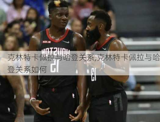 克林特卡佩拉与哈登关系,克林特卡佩拉与哈登关系如何