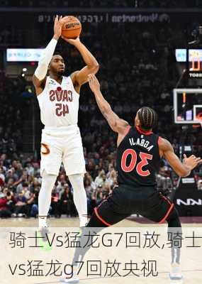 骑士Vs猛龙G7回放,骑士vs猛龙g7回放央视