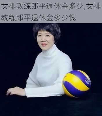 女排教练郎平退休金多少,女排教练郎平退休金多少钱