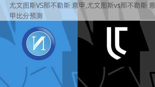 尤文图斯VS那不勒斯 意甲,尤文图斯vs那不勒斯 意甲比分预测