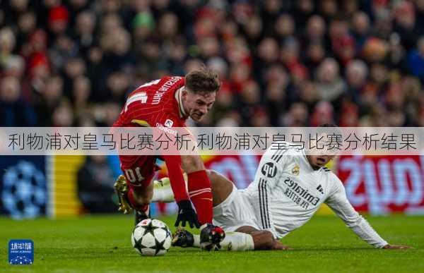 利物浦对皇马比赛分析,利物浦对皇马比赛分析结果