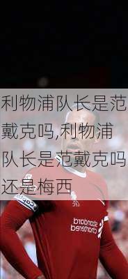 利物浦队长是范戴克吗,利物浦队长是范戴克吗还是梅西