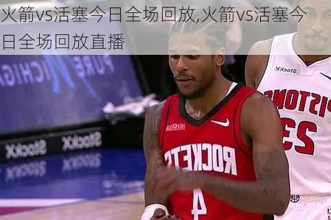 火箭vs活塞今日全场回放,火箭vs活塞今日全场回放直播