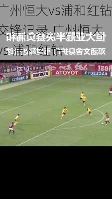 广州恒大vs浦和红钻交锋记录,广州恒大 vs 浦和红钻