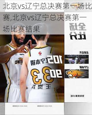 北京vs辽宁总决赛第一场比赛,北京vs辽宁总决赛第一场比赛结果
