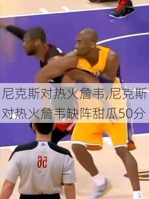 尼克斯对热火詹韦,尼克斯对热火詹韦缺阵甜瓜50分