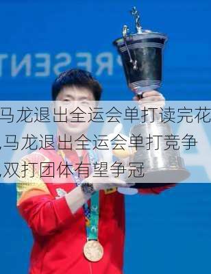 马龙退出全运会单打读完花,马龙退出全运会单打竞争,双打团体有望争冠