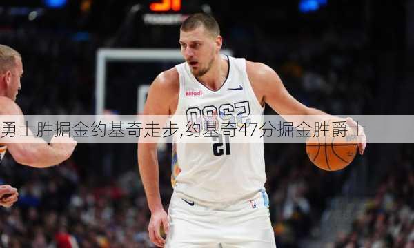 勇士胜掘金约基奇走步,约基奇47分掘金胜爵士