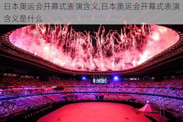 日本奥运会开幕式表演含义,日本奥运会开幕式表演含义是什么