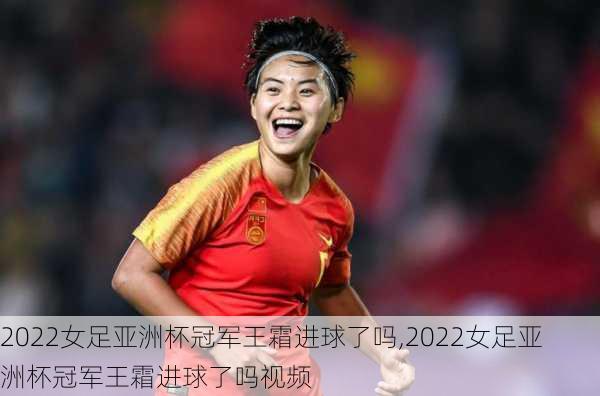 2022女足亚洲杯冠军王霜进球了吗,2022女足亚洲杯冠军王霜进球了吗视频