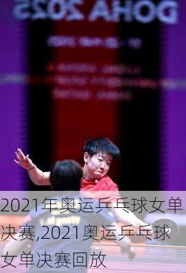2021年奥运乒乓球女单决赛,2021奥运乒乓球女单决赛回放