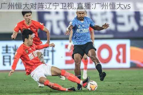 广州恒大对阵辽宁卫视,直播:广州恒大vs